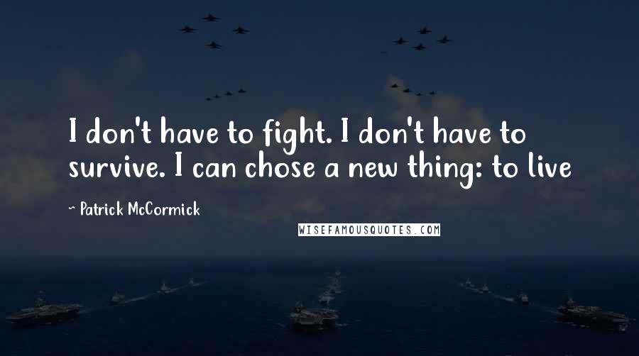 Patrick McCormick Quotes: I don't have to fight. I don't have to survive. I can chose a new thing: to live