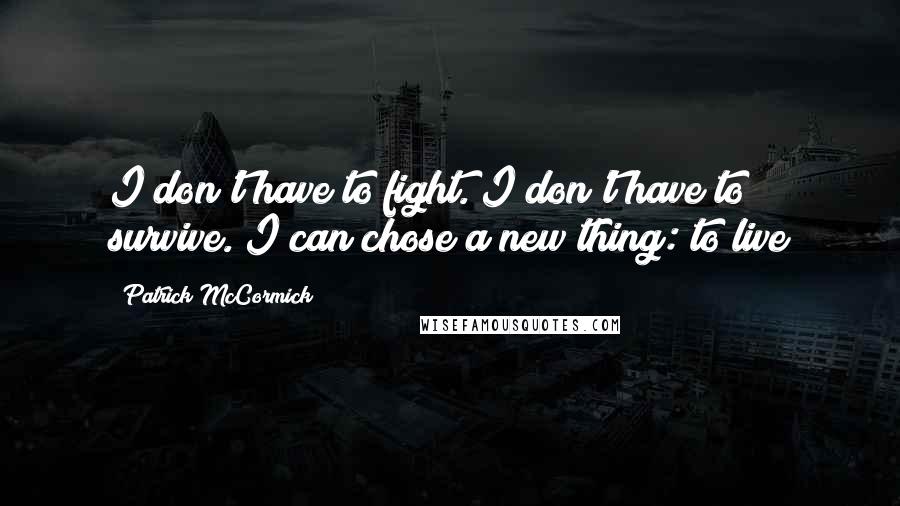 Patrick McCormick Quotes: I don't have to fight. I don't have to survive. I can chose a new thing: to live