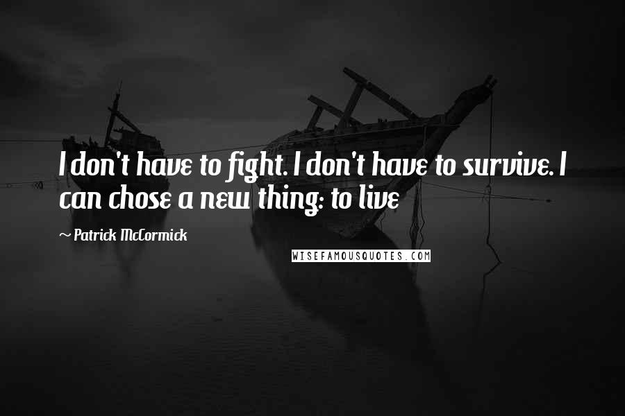 Patrick McCormick Quotes: I don't have to fight. I don't have to survive. I can chose a new thing: to live