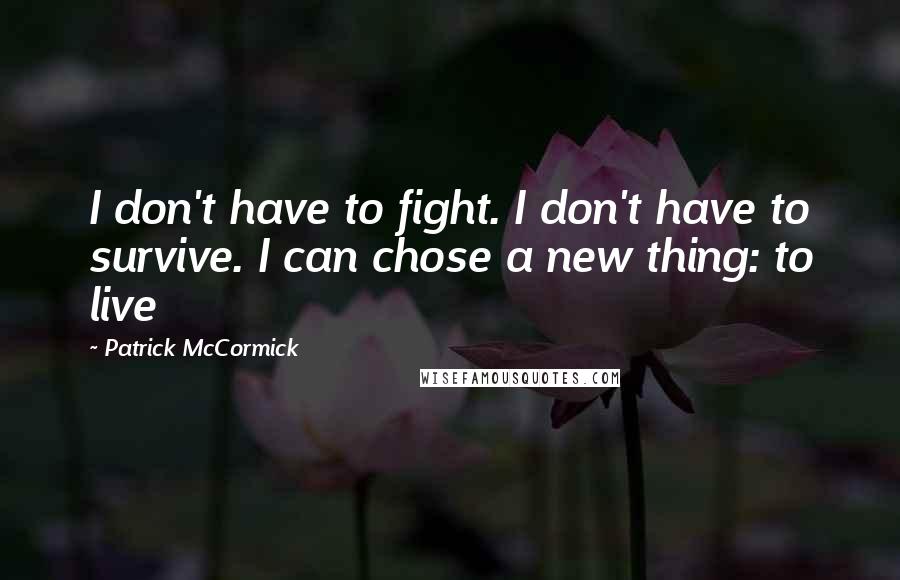 Patrick McCormick Quotes: I don't have to fight. I don't have to survive. I can chose a new thing: to live