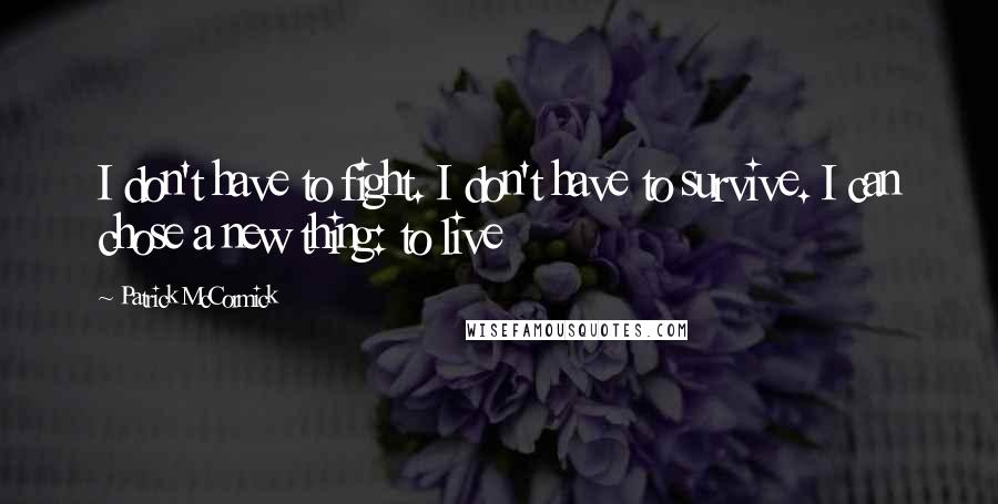 Patrick McCormick Quotes: I don't have to fight. I don't have to survive. I can chose a new thing: to live