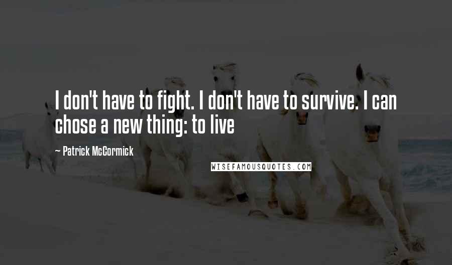 Patrick McCormick Quotes: I don't have to fight. I don't have to survive. I can chose a new thing: to live