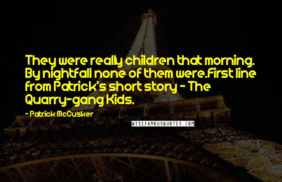 Patrick McCusker Quotes: They were really children that morning. By nightfall none of them were.First line from Patrick's short story - The Quarry-gang Kids.