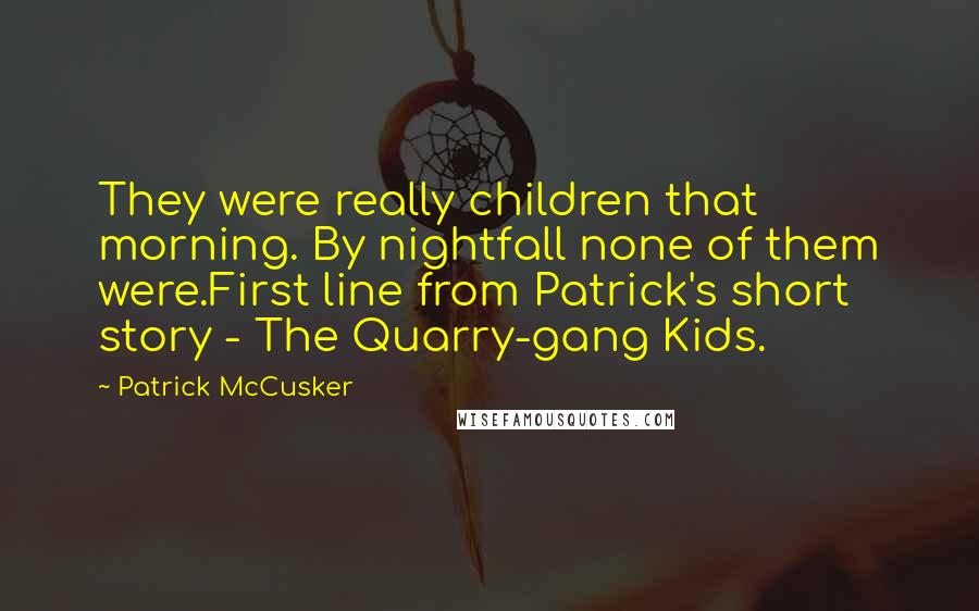 Patrick McCusker Quotes: They were really children that morning. By nightfall none of them were.First line from Patrick's short story - The Quarry-gang Kids.