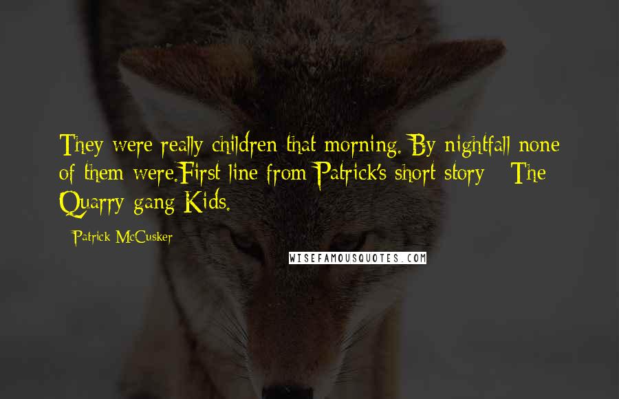 Patrick McCusker Quotes: They were really children that morning. By nightfall none of them were.First line from Patrick's short story - The Quarry-gang Kids.