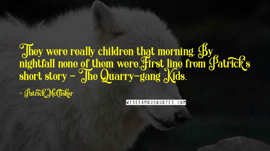 Patrick McCusker Quotes: They were really children that morning. By nightfall none of them were.First line from Patrick's short story - The Quarry-gang Kids.