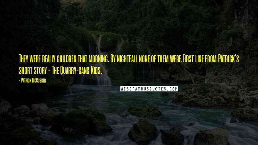 Patrick McCusker Quotes: They were really children that morning. By nightfall none of them were.First line from Patrick's short story - The Quarry-gang Kids.