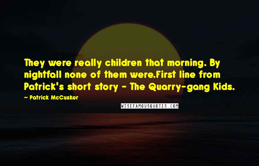 Patrick McCusker Quotes: They were really children that morning. By nightfall none of them were.First line from Patrick's short story - The Quarry-gang Kids.