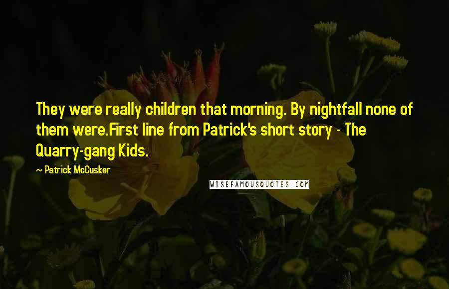 Patrick McCusker Quotes: They were really children that morning. By nightfall none of them were.First line from Patrick's short story - The Quarry-gang Kids.