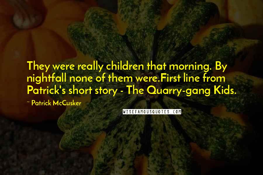 Patrick McCusker Quotes: They were really children that morning. By nightfall none of them were.First line from Patrick's short story - The Quarry-gang Kids.