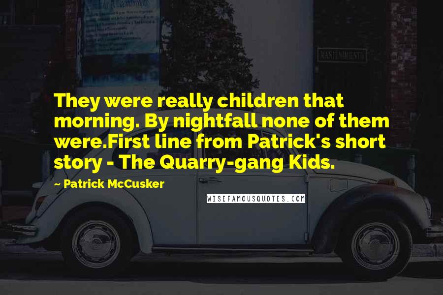 Patrick McCusker Quotes: They were really children that morning. By nightfall none of them were.First line from Patrick's short story - The Quarry-gang Kids.
