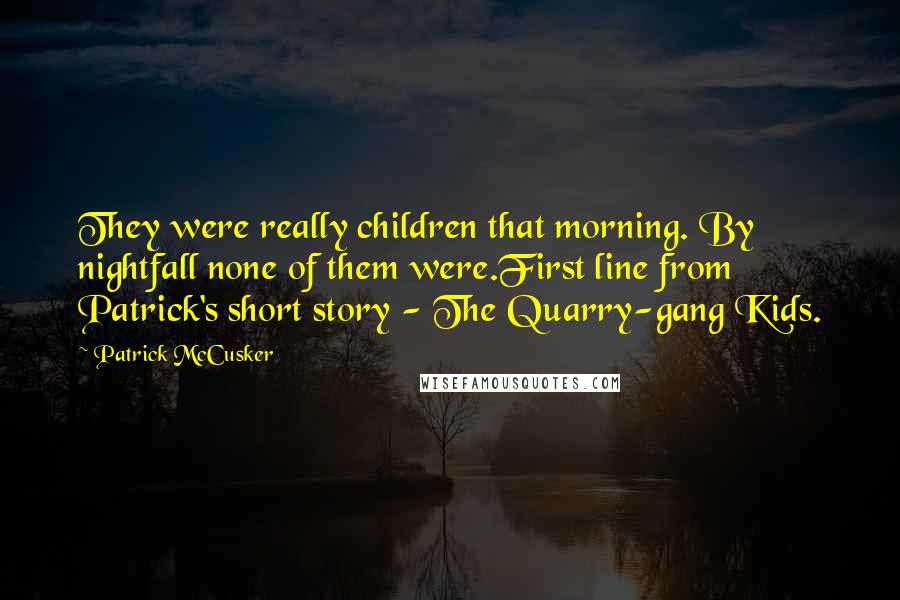Patrick McCusker Quotes: They were really children that morning. By nightfall none of them were.First line from Patrick's short story - The Quarry-gang Kids.
