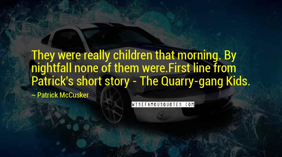 Patrick McCusker Quotes: They were really children that morning. By nightfall none of them were.First line from Patrick's short story - The Quarry-gang Kids.