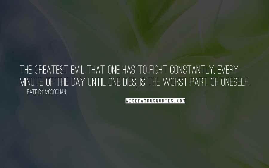 Patrick McGoohan Quotes: The greatest evil that one has to fight constantly, every minute of the day until one dies, is the worst part of oneself.