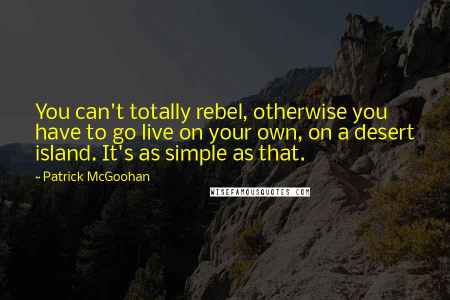 Patrick McGoohan Quotes: You can't totally rebel, otherwise you have to go live on your own, on a desert island. It's as simple as that.