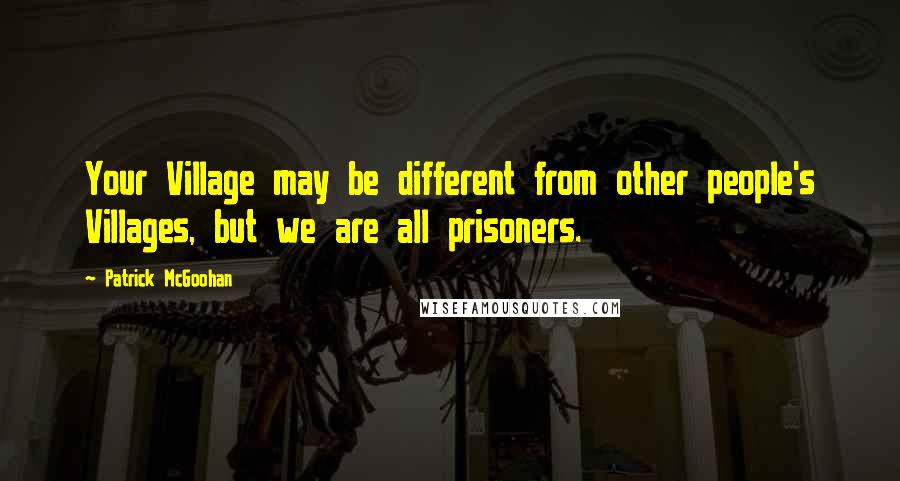 Patrick McGoohan Quotes: Your Village may be different from other people's Villages, but we are all prisoners.