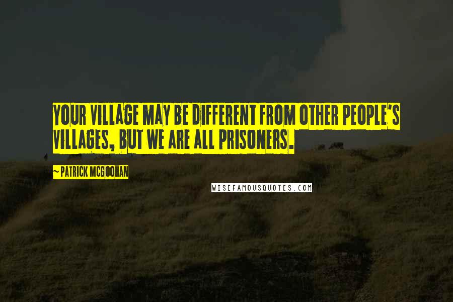 Patrick McGoohan Quotes: Your Village may be different from other people's Villages, but we are all prisoners.