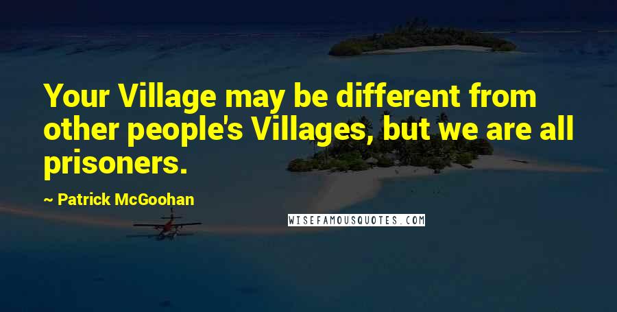 Patrick McGoohan Quotes: Your Village may be different from other people's Villages, but we are all prisoners.