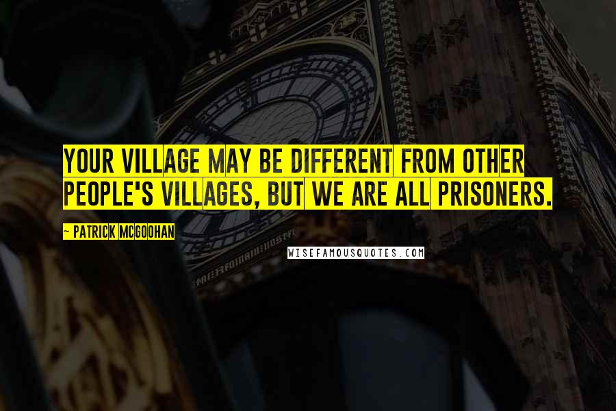 Patrick McGoohan Quotes: Your Village may be different from other people's Villages, but we are all prisoners.