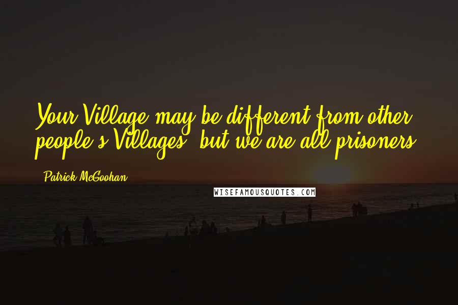 Patrick McGoohan Quotes: Your Village may be different from other people's Villages, but we are all prisoners.