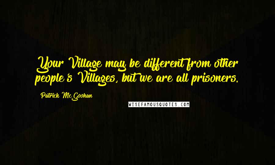 Patrick McGoohan Quotes: Your Village may be different from other people's Villages, but we are all prisoners.