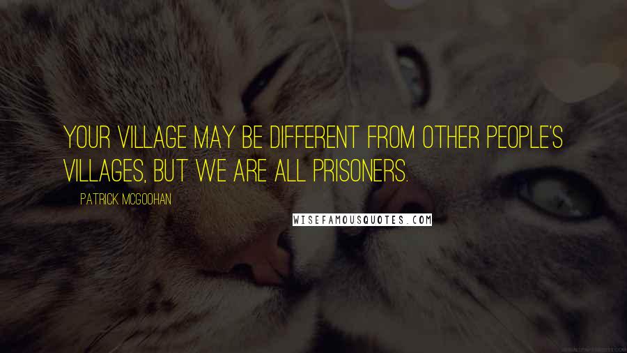 Patrick McGoohan Quotes: Your Village may be different from other people's Villages, but we are all prisoners.