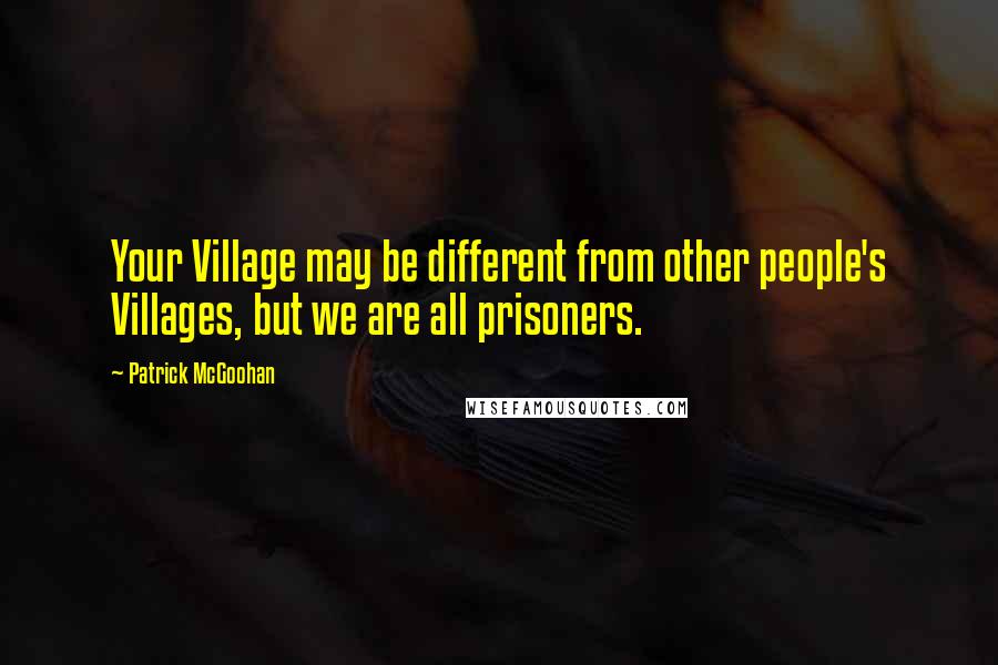 Patrick McGoohan Quotes: Your Village may be different from other people's Villages, but we are all prisoners.