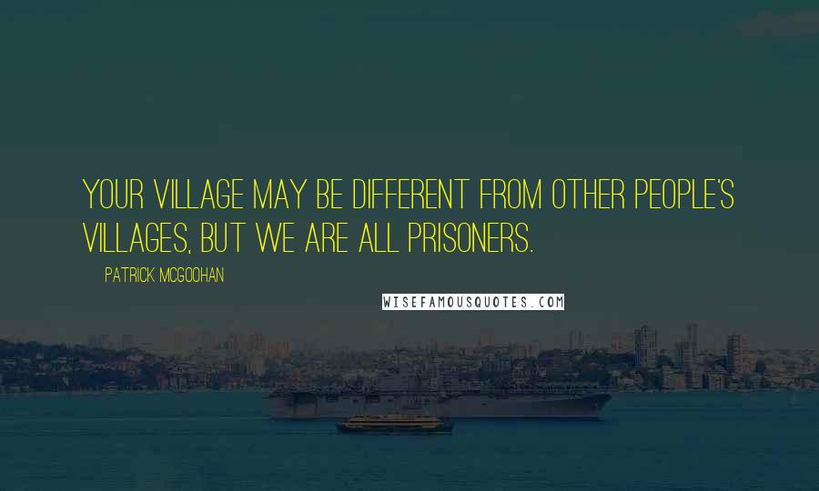 Patrick McGoohan Quotes: Your Village may be different from other people's Villages, but we are all prisoners.