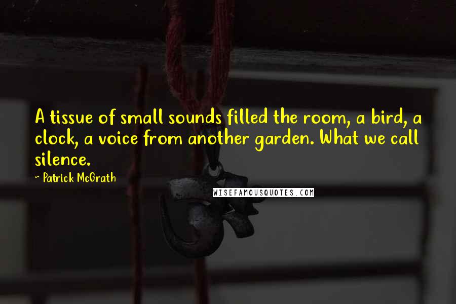 Patrick McGrath Quotes: A tissue of small sounds filled the room, a bird, a clock, a voice from another garden. What we call silence.