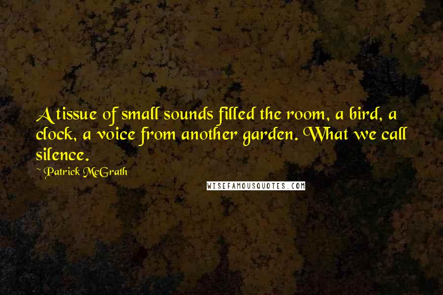Patrick McGrath Quotes: A tissue of small sounds filled the room, a bird, a clock, a voice from another garden. What we call silence.