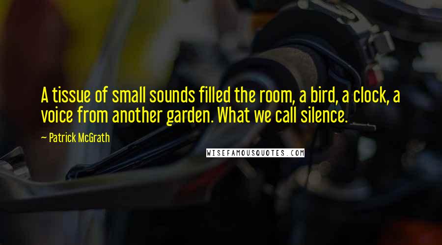 Patrick McGrath Quotes: A tissue of small sounds filled the room, a bird, a clock, a voice from another garden. What we call silence.