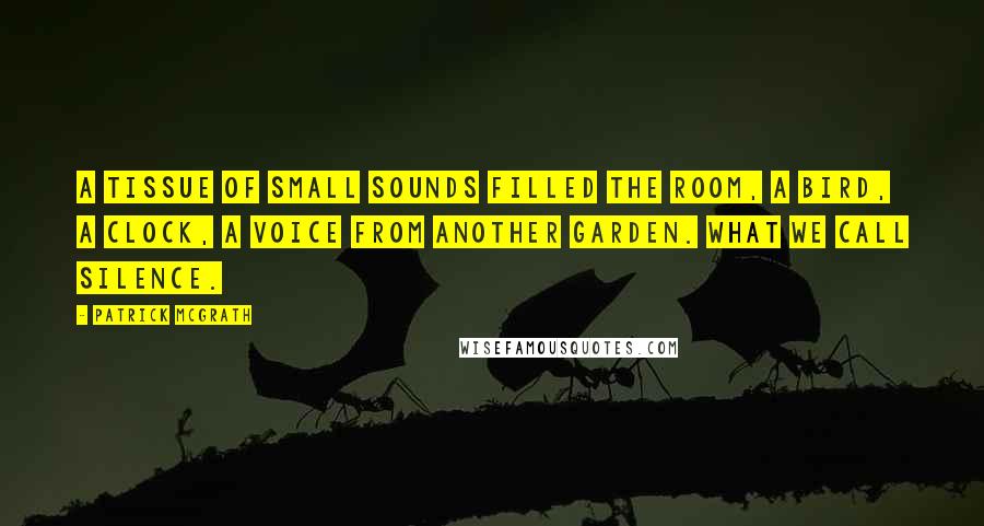 Patrick McGrath Quotes: A tissue of small sounds filled the room, a bird, a clock, a voice from another garden. What we call silence.