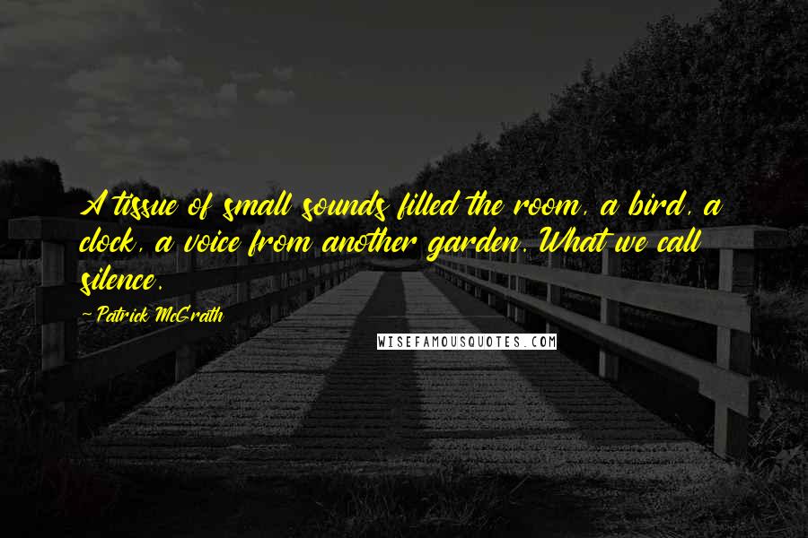 Patrick McGrath Quotes: A tissue of small sounds filled the room, a bird, a clock, a voice from another garden. What we call silence.