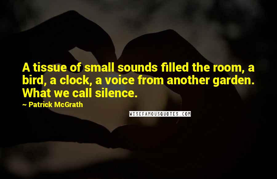 Patrick McGrath Quotes: A tissue of small sounds filled the room, a bird, a clock, a voice from another garden. What we call silence.