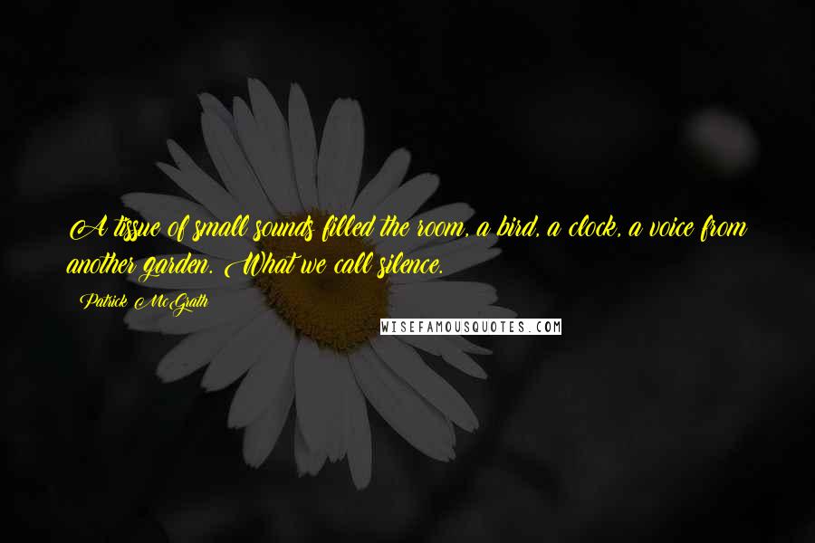 Patrick McGrath Quotes: A tissue of small sounds filled the room, a bird, a clock, a voice from another garden. What we call silence.