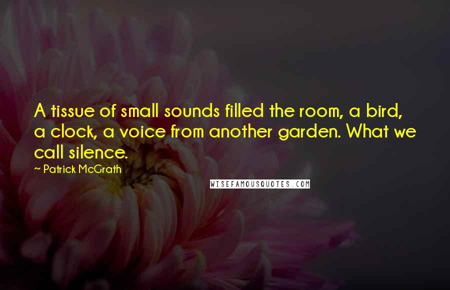 Patrick McGrath Quotes: A tissue of small sounds filled the room, a bird, a clock, a voice from another garden. What we call silence.