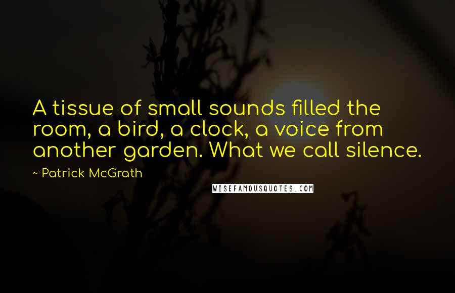 Patrick McGrath Quotes: A tissue of small sounds filled the room, a bird, a clock, a voice from another garden. What we call silence.