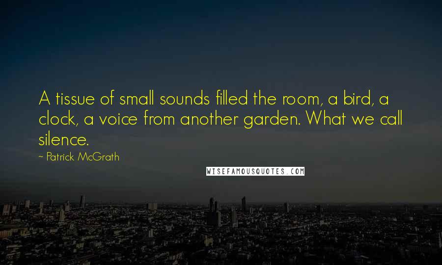Patrick McGrath Quotes: A tissue of small sounds filled the room, a bird, a clock, a voice from another garden. What we call silence.