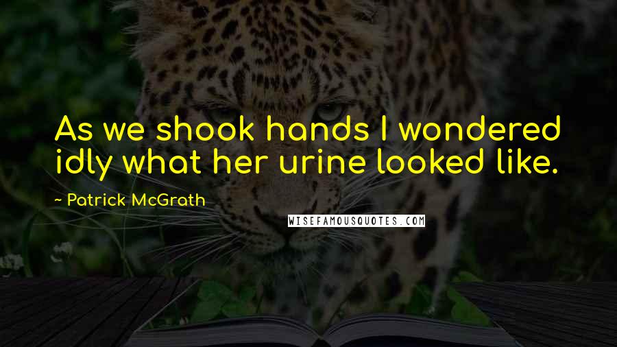 Patrick McGrath Quotes: As we shook hands I wondered idly what her urine looked like.