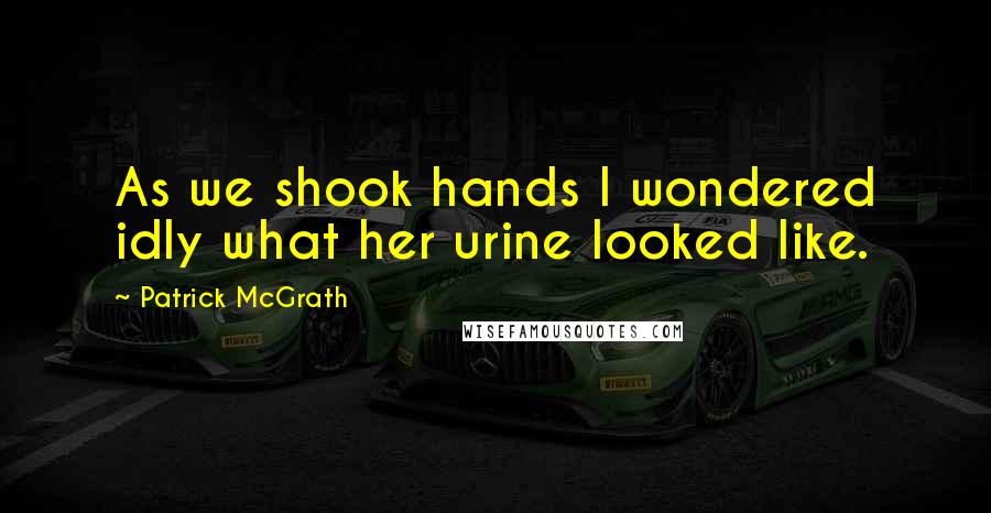 Patrick McGrath Quotes: As we shook hands I wondered idly what her urine looked like.