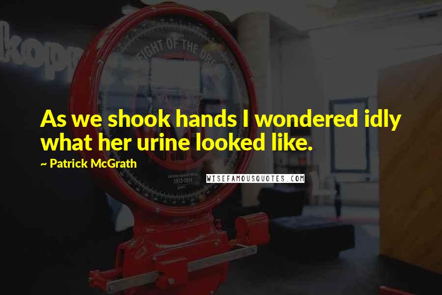 Patrick McGrath Quotes: As we shook hands I wondered idly what her urine looked like.