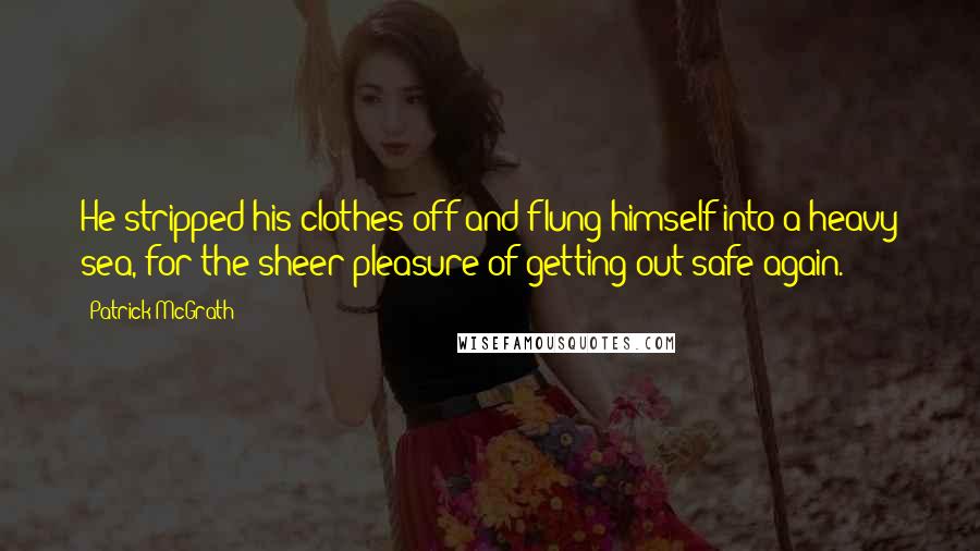 Patrick McGrath Quotes: He stripped his clothes off and flung himself into a heavy sea, for the sheer pleasure of getting out safe again.