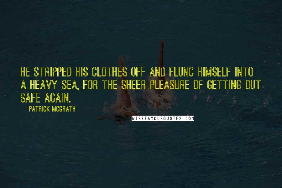 Patrick McGrath Quotes: He stripped his clothes off and flung himself into a heavy sea, for the sheer pleasure of getting out safe again.