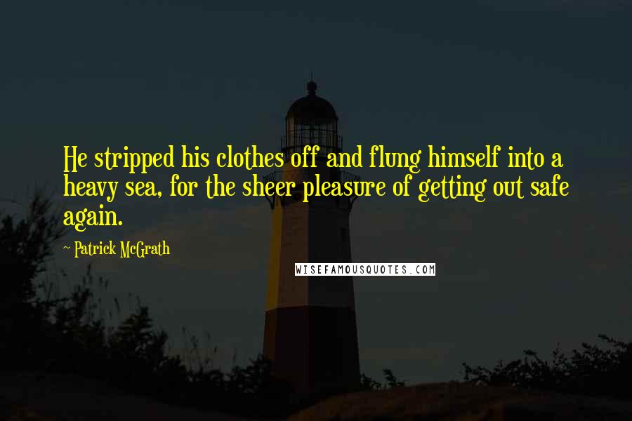 Patrick McGrath Quotes: He stripped his clothes off and flung himself into a heavy sea, for the sheer pleasure of getting out safe again.