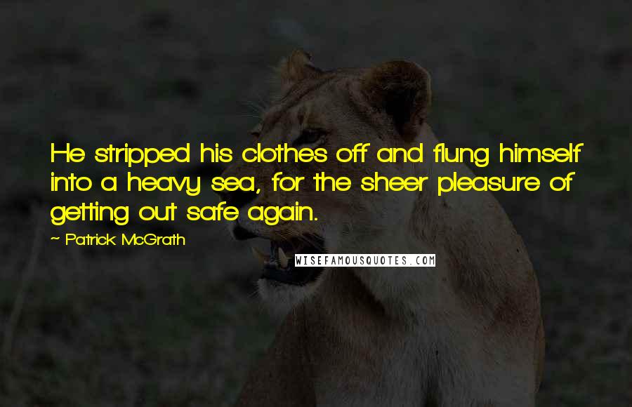 Patrick McGrath Quotes: He stripped his clothes off and flung himself into a heavy sea, for the sheer pleasure of getting out safe again.