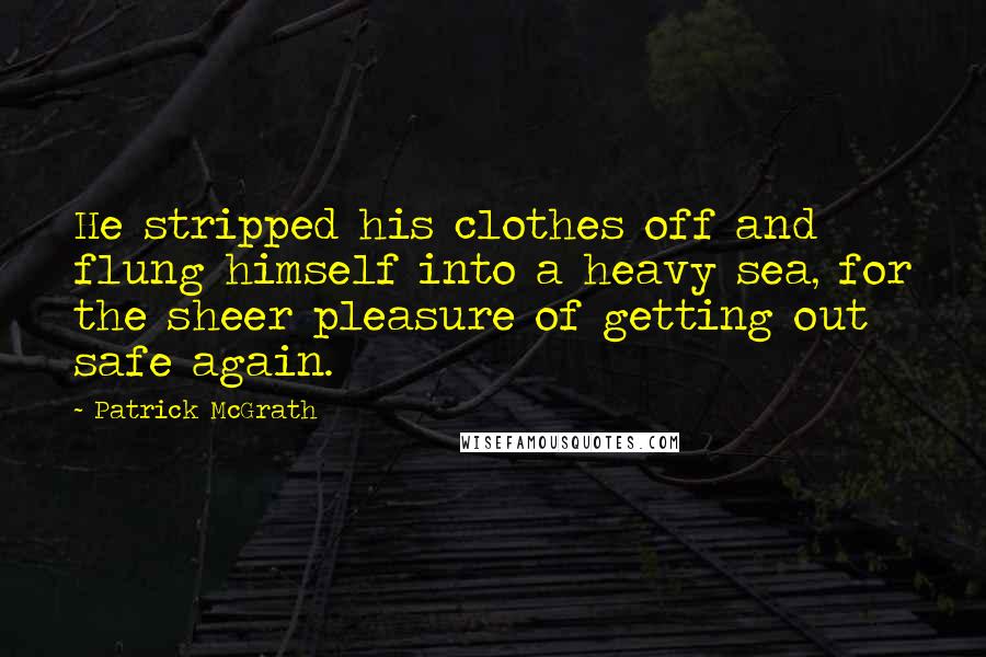 Patrick McGrath Quotes: He stripped his clothes off and flung himself into a heavy sea, for the sheer pleasure of getting out safe again.