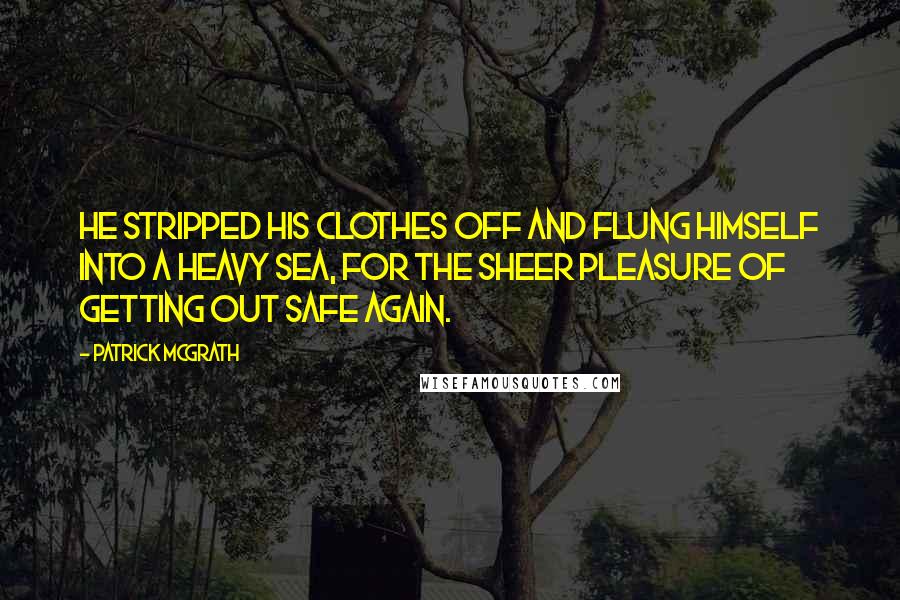 Patrick McGrath Quotes: He stripped his clothes off and flung himself into a heavy sea, for the sheer pleasure of getting out safe again.