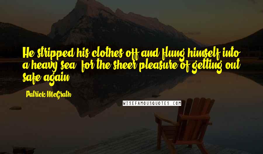 Patrick McGrath Quotes: He stripped his clothes off and flung himself into a heavy sea, for the sheer pleasure of getting out safe again.