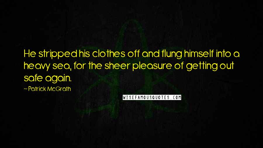 Patrick McGrath Quotes: He stripped his clothes off and flung himself into a heavy sea, for the sheer pleasure of getting out safe again.