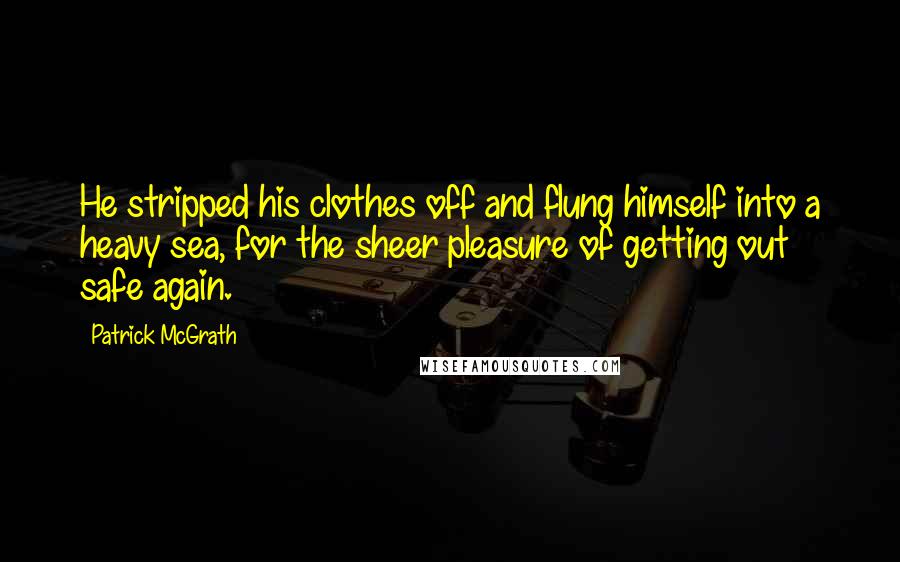 Patrick McGrath Quotes: He stripped his clothes off and flung himself into a heavy sea, for the sheer pleasure of getting out safe again.